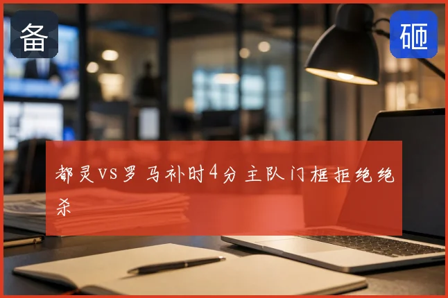 都灵vs罗马补时4分主队门框拒绝绝杀