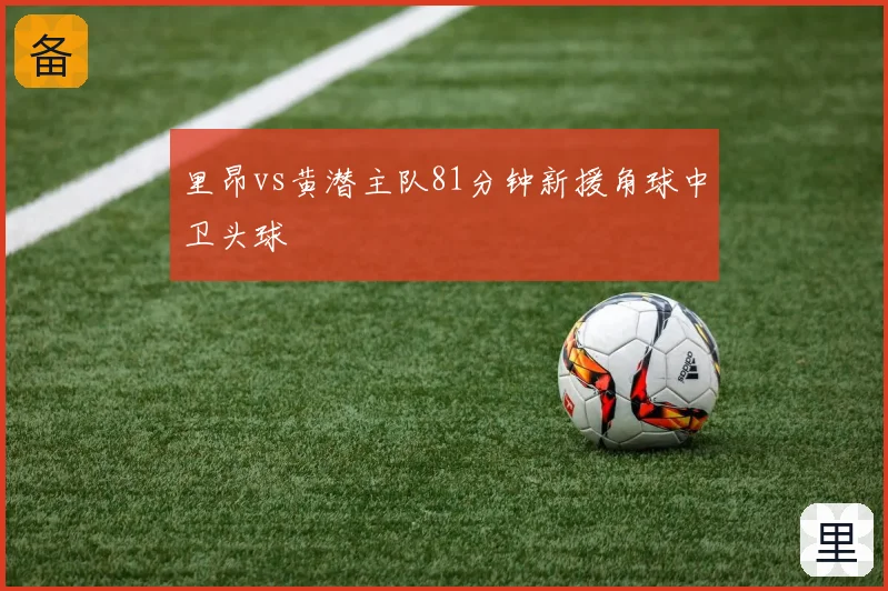 里昂vs黄潜主队81分钟新援角球中卫头球